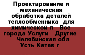 Проектирование и механическая обработка деталей теплообменника  для химической п - Все города Услуги » Другие   . Челябинская обл.,Усть-Катав г.